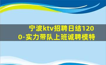 宁波ktv招聘日结1200-实力带队上班诚聘模特