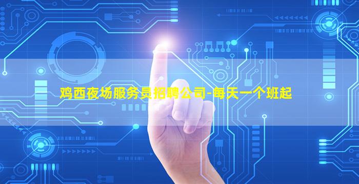 鸡西夜场服务员招聘公司-每天一个班起